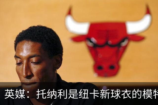 英媒：托纳利是纽卡新球衣的模特但仍可能离队，去年伊萨克也一样